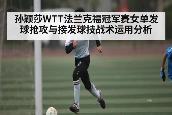 孙颖莎WTT法兰克福冠军赛女单发球抢攻与接发球技战术运用分析