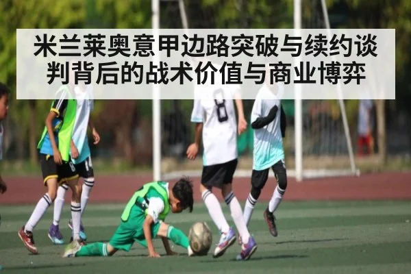 米兰莱奥意甲边路突破与续约谈判背后的战术价值与商业博弈