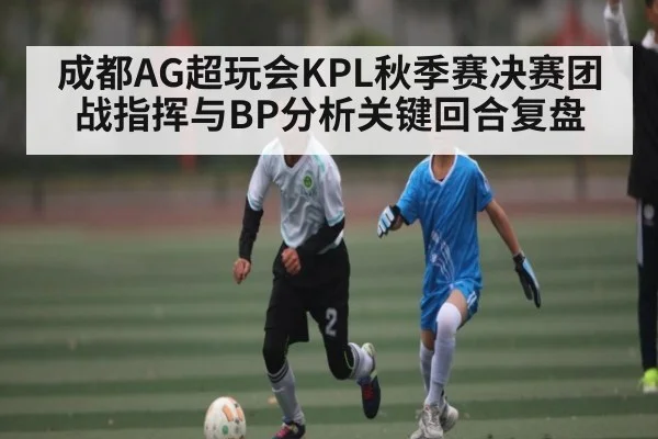成都AG超玩会KPL秋季赛决赛团战指挥与BP分析关键回合复盘