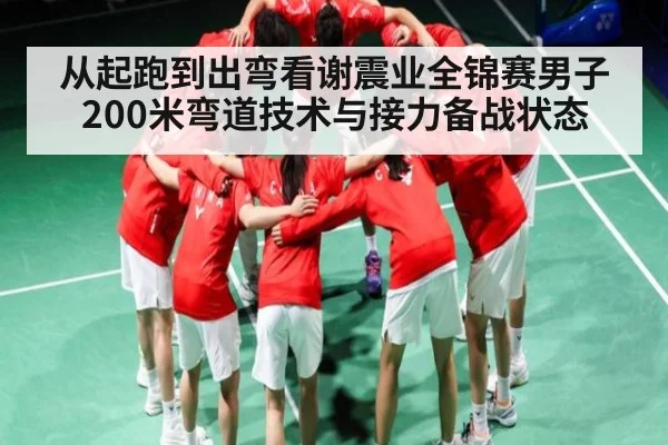 从起跑到出弯看谢震业全锦赛男子200米弯道技术与接力备战状态
